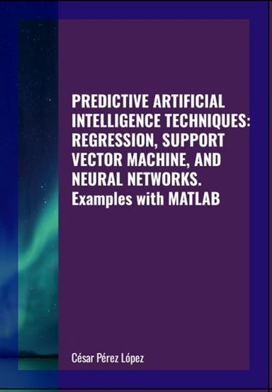 PREDICTIVE ARTIFICIAL INTELLIGENCE TECHNIQUES: REGRESSION, SUPPORT VECTOR MACHINE, AND NEURAL NETWORKS. Examples with MATLAB