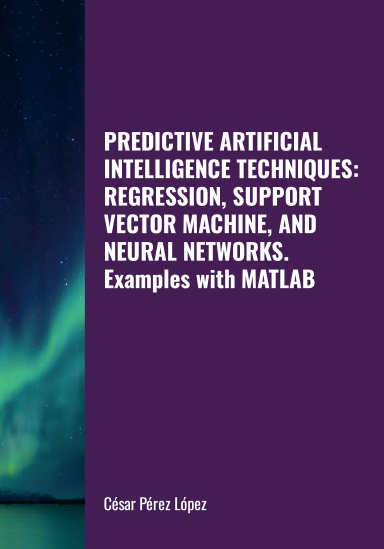PREDICTIVE ARTIFICIAL INTELLIGENCE TECHNIQUES: REGRESSION, SUPPORT VECTOR MACHINE, AND NEURAL NETWORKS. Examples with MATLAB