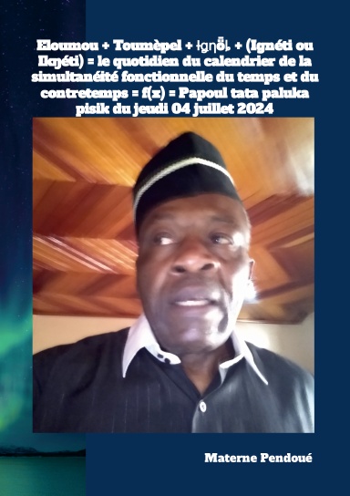 Eloumou + Toumèpel + Ɨǥƞȫȴ + (Ignéti ou Ikŋéti) = le quotidien du calendrier de la simultanéité fonctionnelle du temps et du contretemps = f(x) = Papoul tata paluka pisik du jeudi 04 juillet 2024