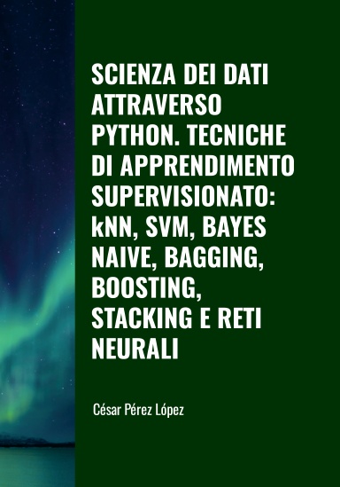 SCIENZA DEI DATI ATTRAVERSO PYTHON. TECNICHE DI APPRENDIMENTO SUPERVISIONATO: kNN, SVM, BAYES NAIVE, BAGGING, BOOSTING, STACKING E RETI NEURALI