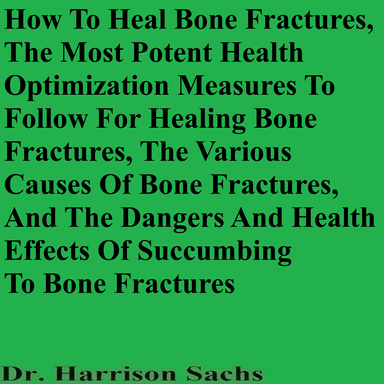 How To Heal Bone Fractures, The Most Potent Health Optimization Measures To Follow For Healing Bone Fractures, The Various Causes Of Bone Fractures, And The Dangers And Health Effects Of Succumbing To Bone Fractures