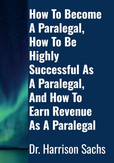 How To Become A Paralegal, How To Be Highly Successful As A Paralegal, And How To Earn Revenue As A Paralegal