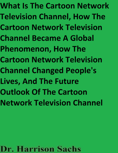 What Is The Cartoon Network Television Channel, How The Cartoon Network Television Channel Became A Global Phenomenon, How The Cartoon Network Television Channel Changed People's Lives, And The Future Outlook Of The Cartoon Network Television Channel