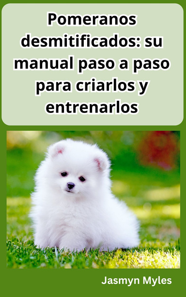 Pomeranos desmitificados: su manual paso a paso para criarlos y entrenarlos