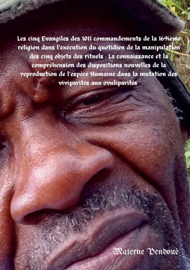 Les 5 Evangiles des 1011 commandements de la 169ième religion dans l’exécution du quotidien de la manipulation des 5 objets des rituels : La connaissance de la compréhension des dispositions de la reproduction de l’espèce Humaine dans les ovuliparités