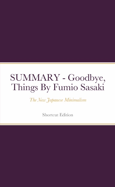 SUMMARY - Goodbye, Things: The New Japanese Minimalism By Fumio Sasaki
