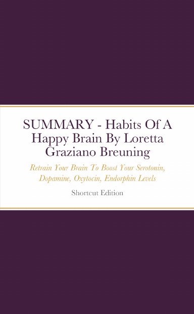 SUMMARY - Habits Of A Happy Brain: Retrain Your Brain To Boost Your Serotonin, Dopamine, Oxytocin, Endorphin Levels By Loretta Graziano Breuning