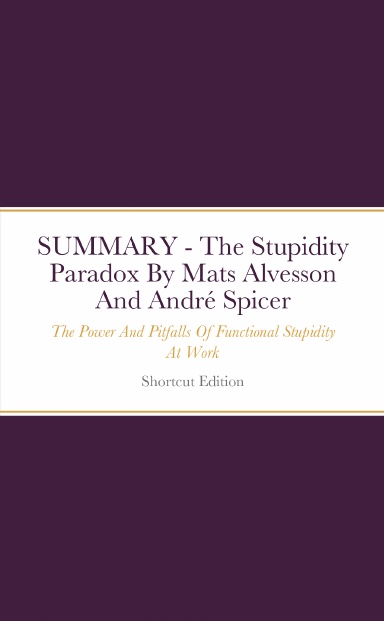 SUMMARY - The Stupidity Paradox: The Power And Pitfalls Of Functional Stupidity At Work By Mats Alvesson And André Spicer