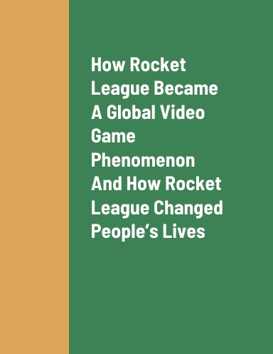 How Rocket League Became A Global Video Game Phenomenon, How Rocket League Changed People’s Lives, And How To Earn Revenue As A Rocket League Player