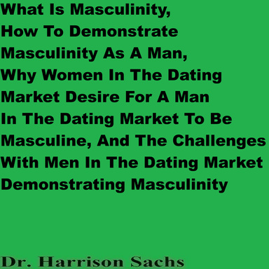 What Is Masculinity, How To Demonstrate Masculinity As A Man, Why Women In The Dating Market Desire For A Man In The Dating Market To Be Masculine, And The Challenges With Men In The Dating Market Demonstrating Masculinity