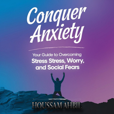 CONQUER ANXIETY: Your Guide to Overcoming Stress, Worry, and Social Fears