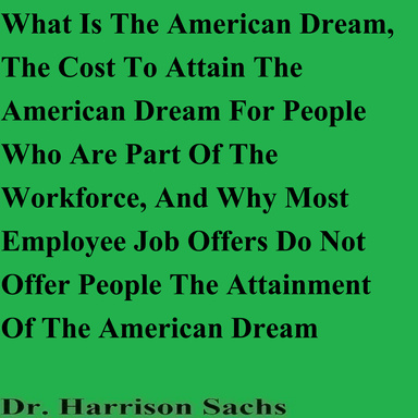What Is The American Dream, The Cost To Attain The American Dream For People Who Are Part Of The Workforce, And Why Most Employee Job Offers Do Not Offer People The Attainment Of The American Dream
