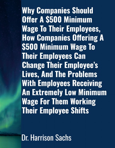 Why Companies Should Offer A $500 Minimum Wage To Their Employees, How Companies Offering A $500 Minimum Wage To Their Employees Can Change Their Employee’s Lives, And The Problems With Employees Receiving An Extremely Low Minimum Wage For Them Working