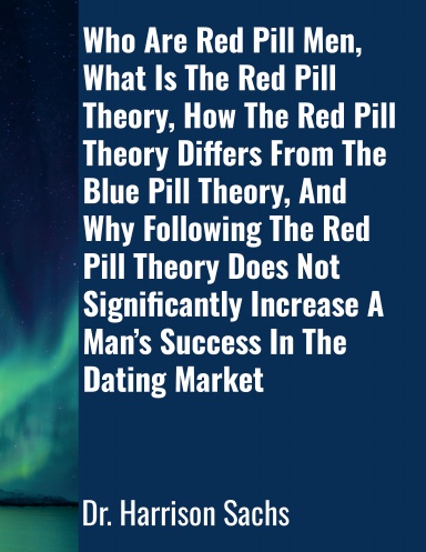 Who Are Red Pill Men, What Is The Red Pill Theory, How The Red Pill Theory Differs From The Blue Pill Theory, And Why Following The Red Pill Theory Does Not Significantly Increase A Man’s Success In The Dating Market