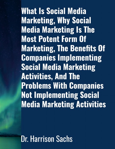 What Is Social Media Marketing, Why Social Media Marketing Is The Most Potent Form Of Marketing, The Benefits Of Companies Implementing Social Media Marketing Activities, And The Problems With Companies Not Implementing Social Media Marketing Activities