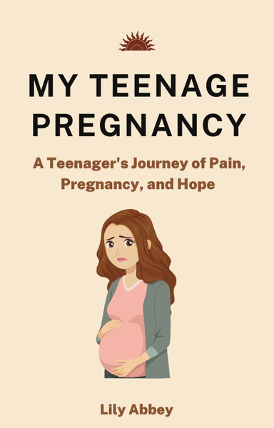 My Teenage Pregnancy: A Teenager's Journey of Pain, Pregnancy, and Hope