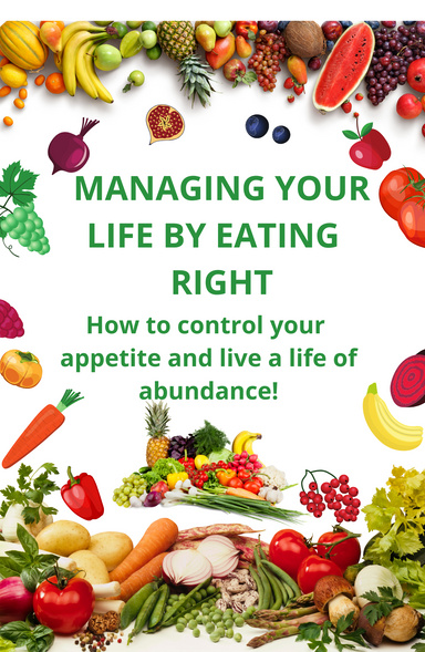 MANAGING YOUR LIFE BY EATING RIGHT How to control your appetite and live a life of abundance!
