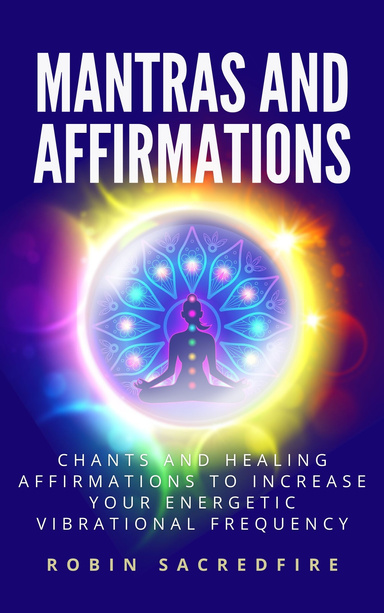 Mantras and Affirmations: Chants and Healing Affirmations to Increase Your Energetic Vibrational Frequency