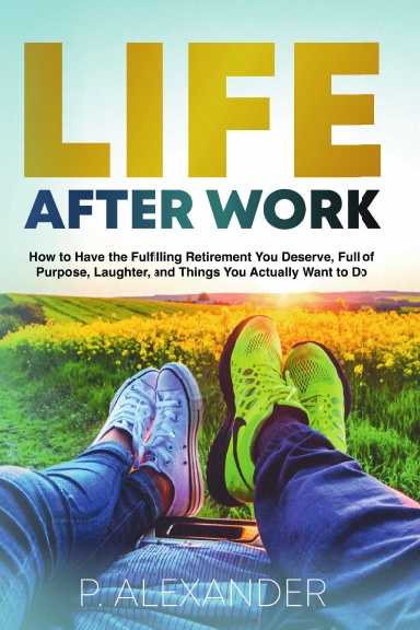 Life After Work: How to Have the Fulfilling Retirement You Deserve, Full of Purpose, Laughter, and Things You Actually Want To Do