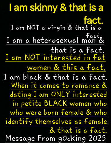 I Am Skinny & That Is A Fact. I Am A Heterosexual Man & That Is A Fact. I Am NOT A Virgin & That Is A Fact" "When It Comes To Romance & Dating I Prefer BLACK Women Who Were Born Female & Who Identify Themselves As Female"