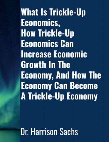 What Is Trickle-Up Economics, How Trickle-Up Economics Can Increase Economic Growth In The Economy, And How The Economy Can Become A Trickle-Up Economy