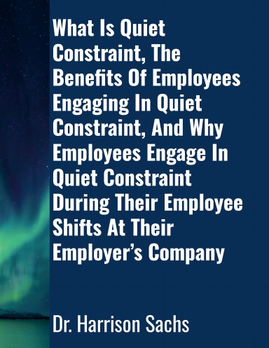What Is Quiet Constraint, The Benefits Of Employees Engaging In Quiet Constraint, And Why Employees Engage In Quiet Constraint During Their Employee Shifts At Their Employer’s Company