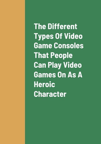 The Different Types Of Video Game Consoles That People Can Play Video Games On As A Heroic Character, The Best Type Of Video Game Console To Play Video Games On As A Heroic Character, And The Benefits Of Playing Video Games As A Heroic Character