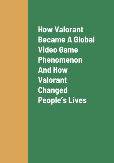 How Valorant Became A Global Video Game Phenomenon, How Valorant Changed People’s Lives, And How To Earn Revenue As A Valorant Player