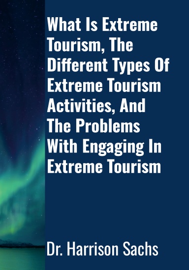 What Is Extreme Tourism, The Different Types Of Extreme Tourism Activities, And The Problems With Engaging In Extreme Tourism