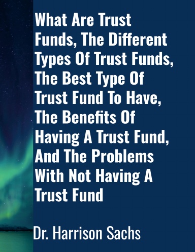 What Are Trust Funds, The Different Types Of Trust Funds, The Best Type Of Trust Fund To Have, The Benefits Of Having A Trust Fund, And The Problems With Not Having A Trust Fund