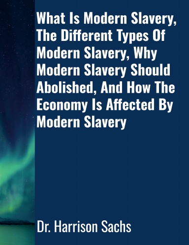 What Is Modern Slavery, The Different Types Of Modern Slavery, Why Modern Slavery Should Abolished, And How The Economy Is Affected By Modern Slavery