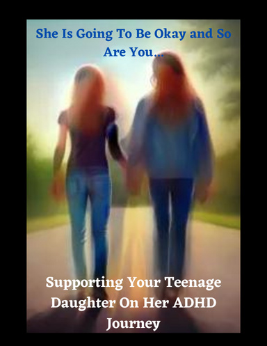 "She Is Going Be Okay and So Will You… Supporting Your Teenage Daughter On Her ADHD Journey”