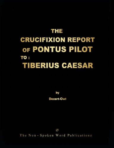 THE CRUCIFIXION REPORT OF PONTUS PILOT TO : TIBERIUS CAESAR: ALL BASED UPON THE ORIGINAL THOUGHT