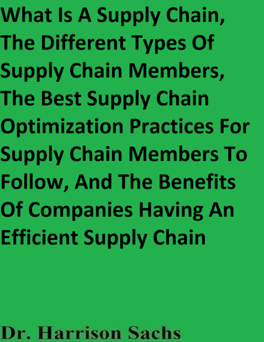 What Is A Supply Chain, The Different Types Of Supply Chain Members, The Best Supply Chain Optimization Practices For Supply Chain Members To Follow, And The Benefits Of Companies Having An Efficient Supply Chain