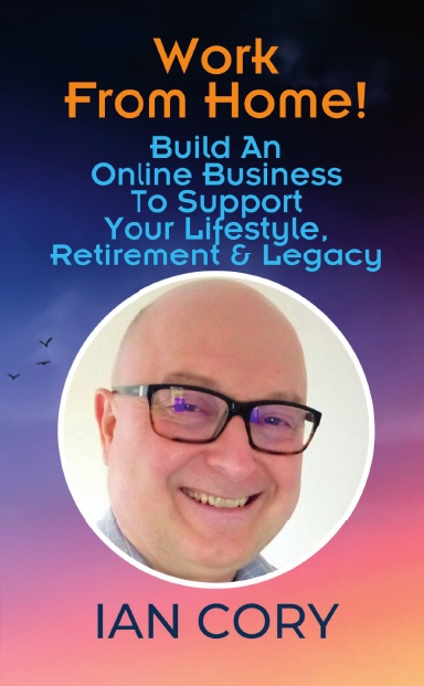 Work From Home! Build An Online Business To Support Your Lifestyle, Retirement & Legacy: Ian Cory
