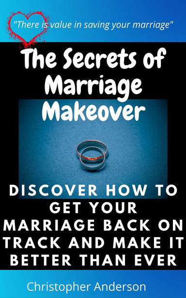 The Secrets of Marriage Makeover Discover How to Get Your Marriage Back on Track and Make it Better than Ever