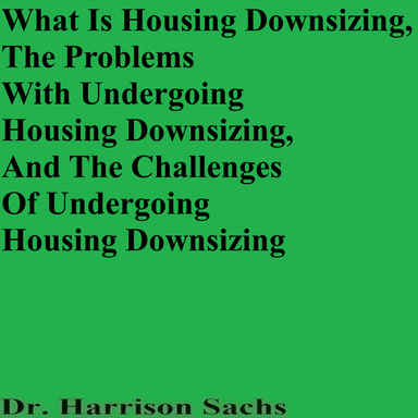 What Is Housing Downsizing, The Problems With Undergoing Housing Downsizing, And The Challenges Of Undergoing Housing Downsizing