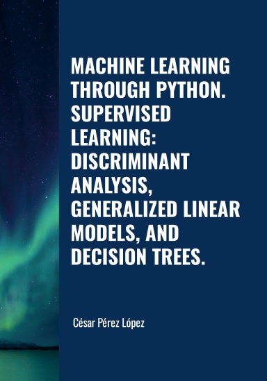 MACHINE LEARNING THROUGH PYTHON. SUPERVISED LEARNING: DISCRIMINANT ANALYSIS, GENERALIZED LINEAR MODELS, AND DECISION TREES.