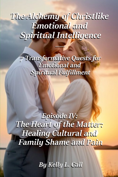 The Alchemy of Christlike Emotional and Spiritual Intelligence Series- Episode IV - The Heart of the Matter - Healing Cultural and Family Shame and Pain