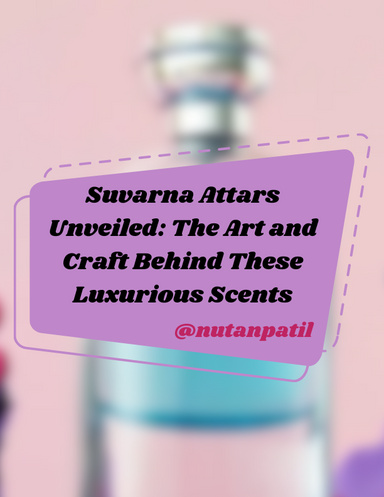 Suvarna Attars Unveiled: The Art and Craft Behind These Luxurious Scents