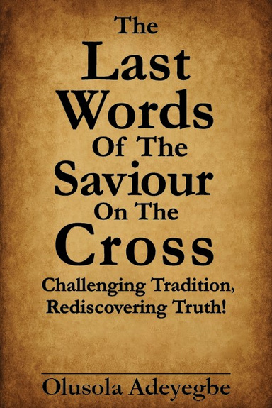 The Last Words Of The Saviour On The Cross  Challenging Tradition, Rediscovering Truth!