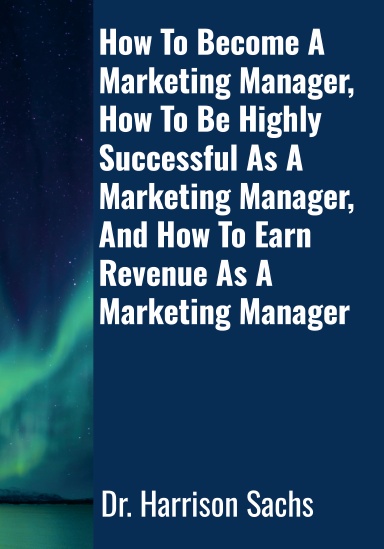 How To Become A Marketing Manager, How To Be Highly Successful As A Marketing Manager, And How To Earn Revenue As A Marketing Manager