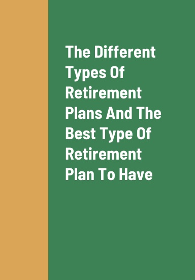 The Different Types Of Retirement Plans That People Can Have, The Best Type Of Retirement Plan To Have, The Benefits Of Having A Retirement Plan, And The Problems With Not Having A Retirement Plan