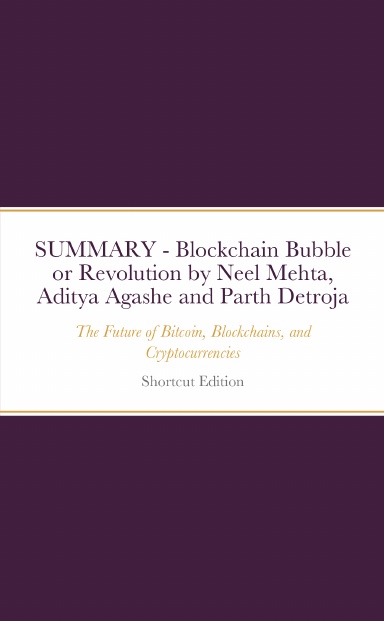 SUMMARY - Blockchain Bubble or Revolution: The Future of Bitcoin, Blockchains, and Cryptocurrencies by Neel Mehta, Aditya Agashe and Parth Detroja