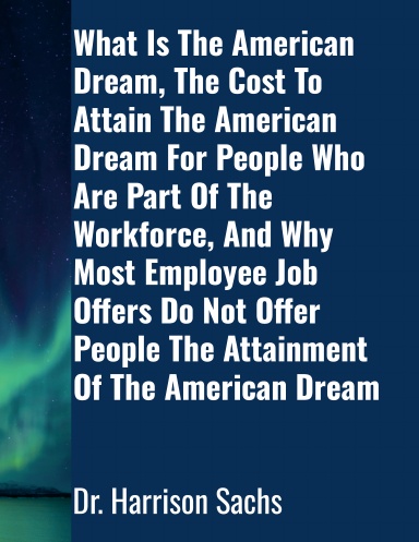 What Is The American Dream, The Cost To Attain The American Dream For People Who Are Part Of The Workforce, And Why Most Employee Job Offers Do Not Offer People The Attainment Of The American Dream