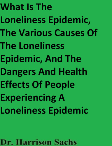 What Is The Loneliness Epidemic, The Various Causes Of The Loneliness Epidemic, And The Dangers And Health Effects Of People Experience A Loneliness Epidemic
