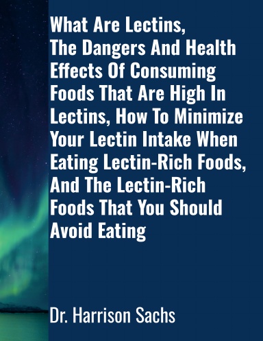 What Are Lectins, The Dangers And Health Effects Of Consuming Foods That Are High In Lectins, How To Minimize Your Lectin Intake When Eating Lectin-Rich Foods, And The Lectin-Rich Foods That You Should Avoid Eating