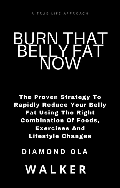 Lose That Belly Fat Now: The Proven Strategy To Rapidly Reduce Your Belly Fat Using The Right Combination Of Food, Exercise And Lifestyle Changes