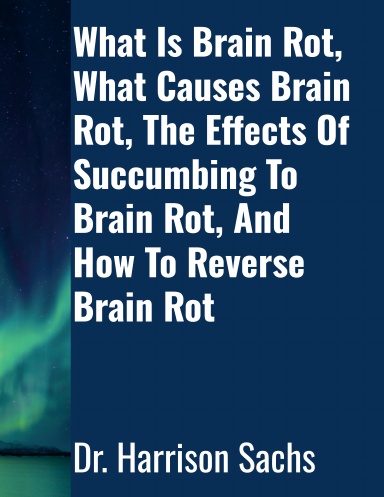 What Is Brain Rot, What Causes Brain Rot, The Effects Of Succumbing To Brain Rot, And How To Reverse Brain Rot