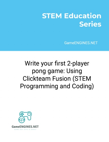 STEM Education Series: Write your first 2-player pong game: Using Clickteam Fusion (STEM Programming and Coding GameENGINES TSkills)
